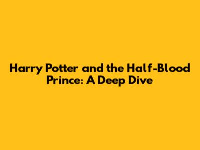Harry Potter and the Half-Blood Prince: A Deep Dive