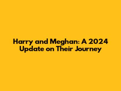 Harry and Meghan: A 2024 Update on Their Journey