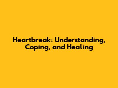 Heartbreak: Understanding, Coping, and Healing