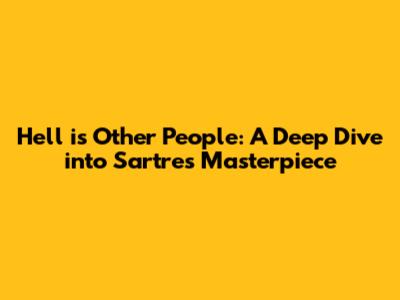 Hell is Other People: A Deep Dive into Sartre's Masterpiece