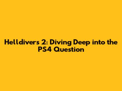 Helldivers 2: Diving Deep into the PS4 Question