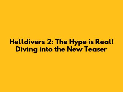 Helldivers 2: The Hype is Real! Diving into the New Teaser