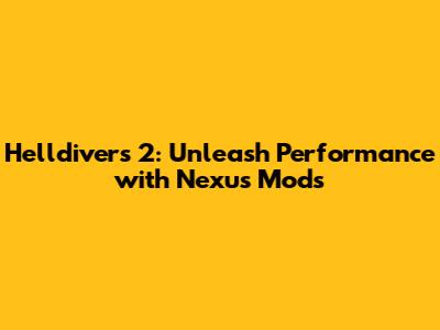Helldivers 2: Unleash Performance with Nexus Mods