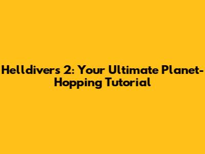 Helldivers 2: Your Ultimate Planet-Hopping Tutorial