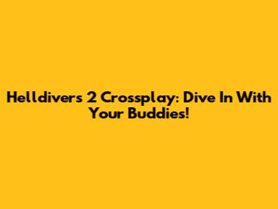 Helldivers 2 Crossplay: Dive In With Your Buddies!