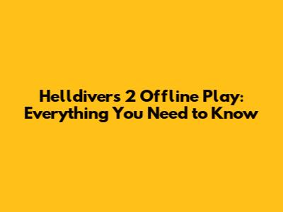 Helldivers 2 Offline Play: Everything You Need to Know