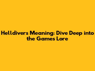 Helldivers Meaning: Dive Deep into the Game's Lore