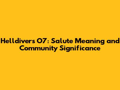 Helldivers O7: Salute Meaning and Community Significance