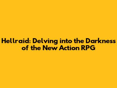 Hellraid: Delving into the Darkness of the New Action RPG