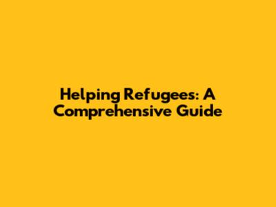 Helping Refugees: A Comprehensive Guide