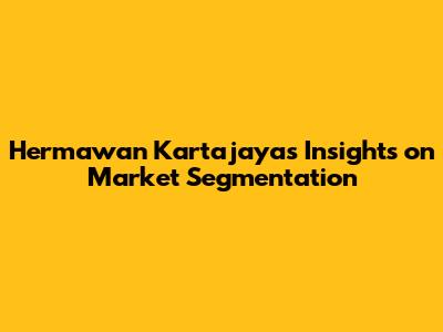Hermawan Kartajaya's Insights on Market Segmentation