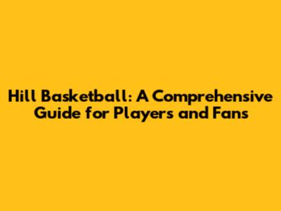 Hill Basketball: A Comprehensive Guide for Players and Fans
