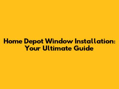 Home Depot Window Installation: Your Ultimate Guide