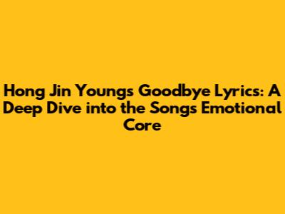 Hong Jin Young's 'Goodbye' Lyrics: A Deep Dive into the Song's Emotional Core