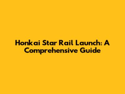 Honkai Star Rail Launch: A Comprehensive Guide