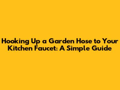 Hooking Up a Garden Hose to Your Kitchen Faucet: A Simple Guide