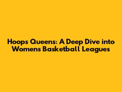 Hoops Queens: A Deep Dive into Women's Basketball Leagues