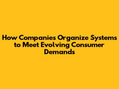 How Companies Organize Systems to Meet Evolving Consumer Demands