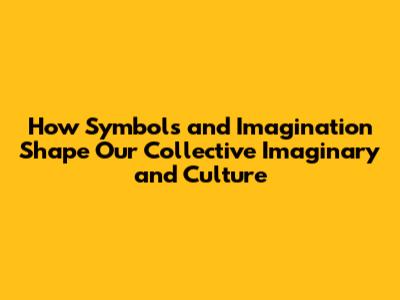 How Symbols and Imagination Shape Our Collective Imaginary and Culture