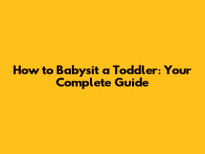 How to Babysit a Toddler: Your Complete Guide