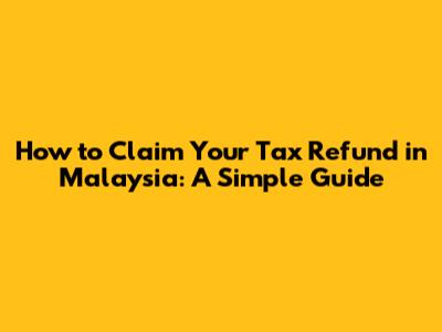 How to Claim Your Tax Refund in Malaysia: A Simple Guide