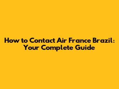 How to Contact Air France Brazil: Your Complete Guide