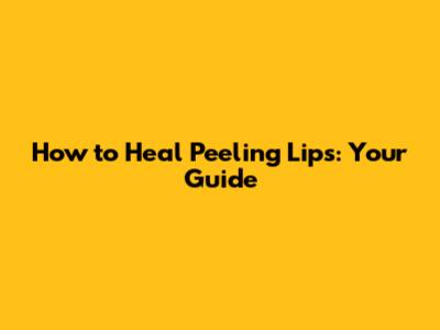 How to Heal Peeling Lips: Your Guide