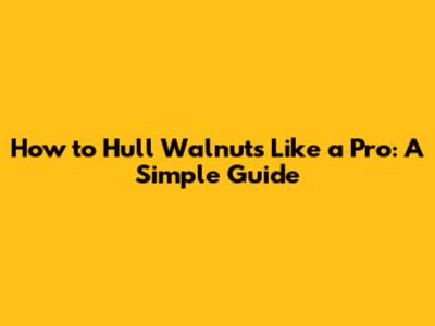 How to Hull Walnuts Like a Pro: A Simple Guide