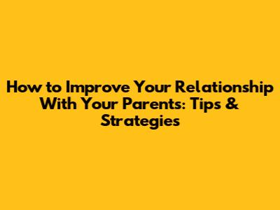 How to Improve Your Relationship With Your Parents: Tips & Strategies