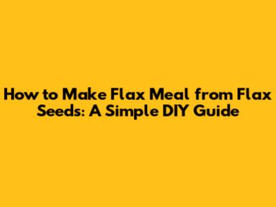 How to Make Flax Meal from Flax Seeds: A Simple DIY Guide