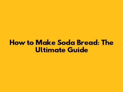 How to Make Soda Bread: The Ultimate Guide