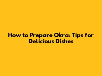 How to Prepare Okra: Tips for Delicious Dishes