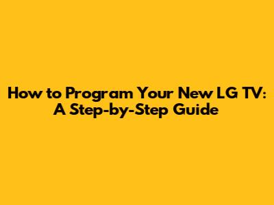 How to Program Your New LG TV: A Step-by-Step Guide