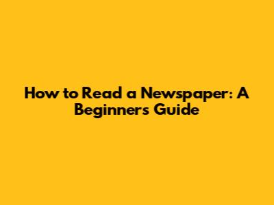 How to Read a Newspaper: A Beginner's Guide