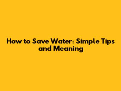 How to Save Water: Simple Tips and Meaning