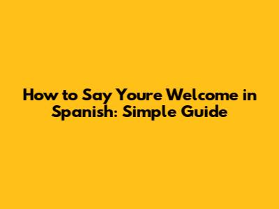 How to Say You're Welcome in Spanish: Simple Guide