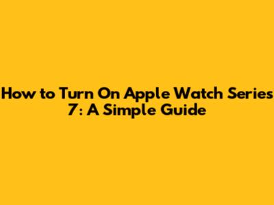 How to Turn On Apple Watch Series 7: A Simple Guide
