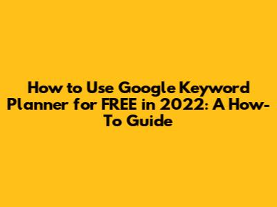 How to Use Google Keyword Planner for FREE in 2022: A How-To Guide