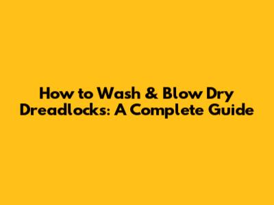 How to Wash & Blow Dry Dreadlocks: A Complete Guide