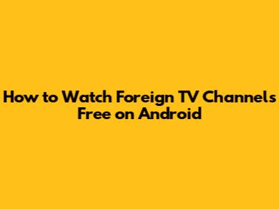How to Watch Foreign TV Channels Free on Android