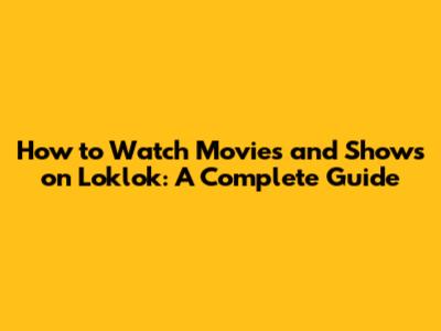 How to Watch Movies and Shows on Loklok: A Complete Guide