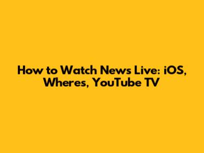 How to Watch News Live: iOS, Where's, YouTube TV