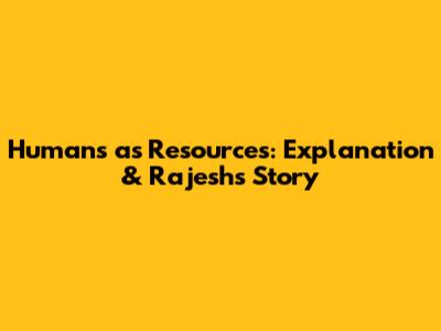 Humans as Resources: Explanation & Rajesh's Story