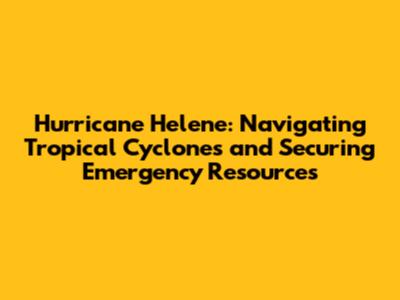 Hurricane Helene: Navigating Tropical Cyclones and Securing Emergency Resources