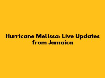 Hurricane Melissa: Live Updates from Jamaica