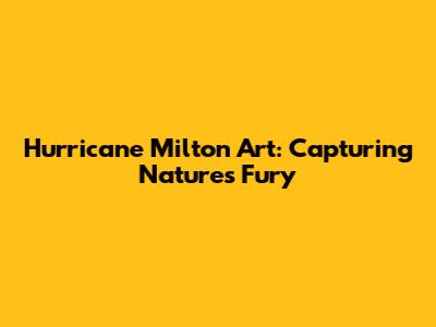 Hurricane Milton Art: Capturing Nature's Fury