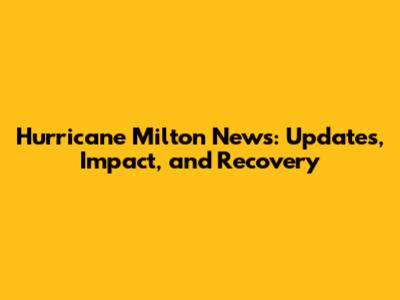 Hurricane Milton News: Updates, Impact, and Recovery
