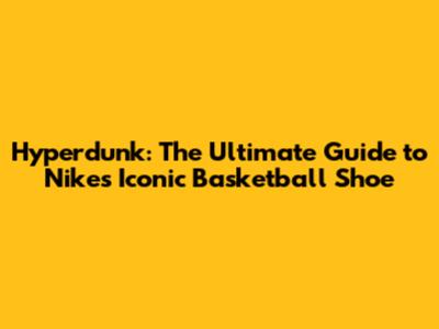 Hyperdunk: The Ultimate Guide to Nike's Iconic Basketball Shoe