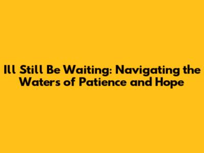 I'll Still Be Waiting: Navigating the Waters of Patience and Hope
