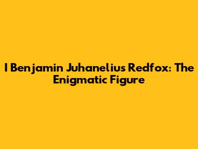 I Benjamin Juhanelius Redfox: The Enigmatic Figure
